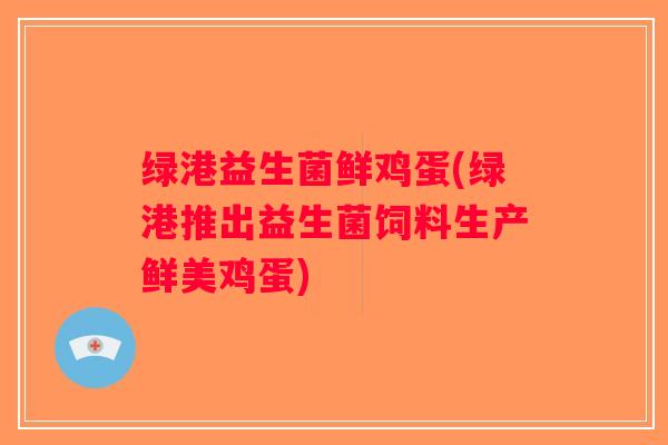 绿港益生菌鲜鸡蛋(绿港推出益生菌饲料生产鲜美鸡蛋)