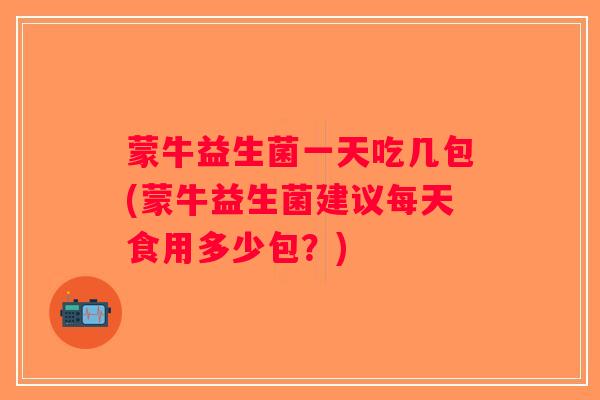 蒙牛益生菌一天吃几包(蒙牛益生菌建议每天食用多少包？)