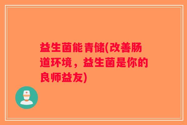 益生菌能青储(改善肠道环境，益生菌是你的良师益友)