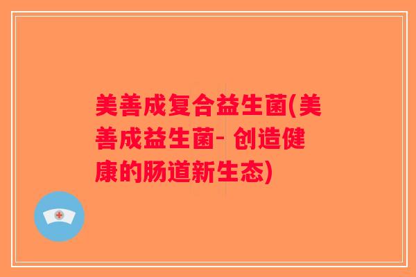 美善成复合益生菌(美善成益生菌- 创造健康的肠道新生态)