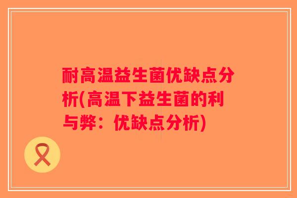 耐高温益生菌优缺点分析(高温下益生菌的利与弊:优缺点分析) 耐高温益生菌优缺点分析(高温下益生菌的利与弊:优缺点分析)