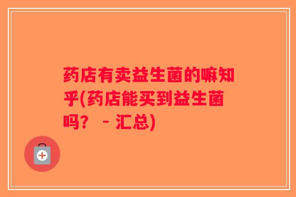 药店有卖益生菌的嘛知乎(药店能买到益生菌吗？ - 汇总)