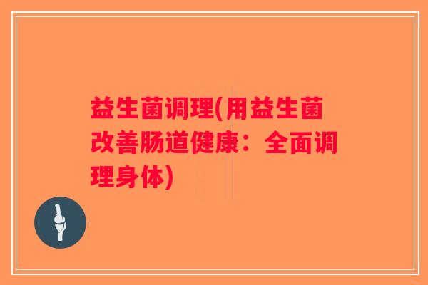 益生菌调理(用益生菌改善肠道健康：全面调理身体)