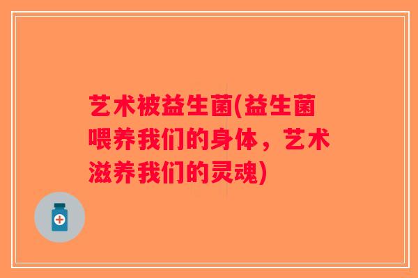 艺术被益生菌(益生菌喂养我们的身体，艺术滋养我们的灵魂)