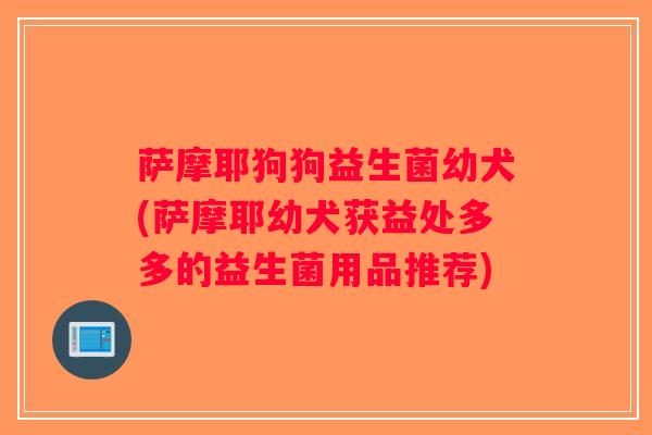萨摩耶狗狗益生菌幼犬(萨摩耶幼犬获益处多多的益生菌用品推荐)