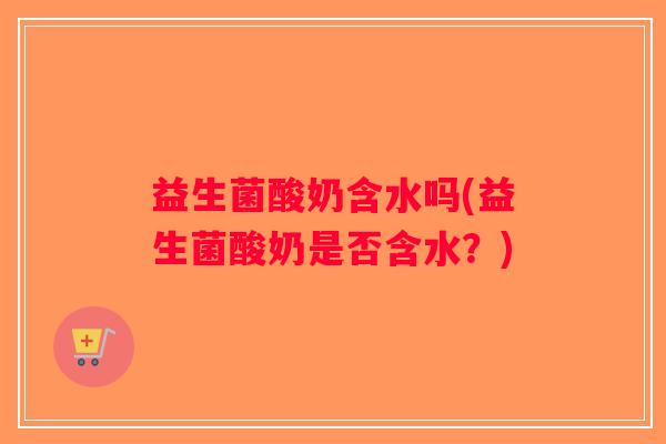 益生菌酸奶含水吗(益生菌酸奶是否含水？)