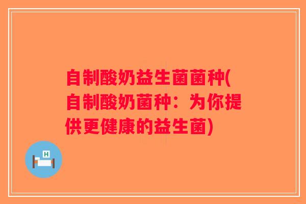自制酸奶益生菌菌种(自制酸奶菌种：为你提供更健康的益生菌)
