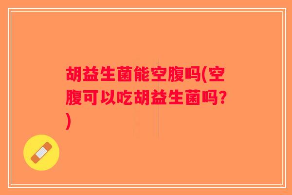 胡益生菌能空腹吗(空腹可以吃胡益生菌吗?) 胡益生菌能空腹吗(空腹可以吃胡益生菌吗?)