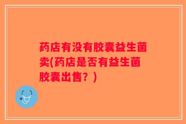药店有没有胶囊益生菌卖(药店是否有益生菌胶囊出售？)