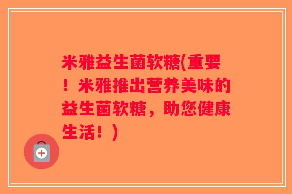 米雅益生菌软糖(重要！米雅推出营养美味的益生菌软糖，助您健康生活！)