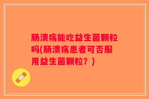 肠溃疡能吃益生菌颗粒吗(肠溃疡患者可否服用益生菌颗粒?) 肠溃疡能吃益生菌颗粒吗(肠溃疡患者可否服用益生菌颗粒?)