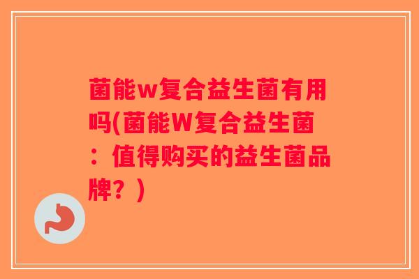 菌能w复合益生菌有用吗(菌能W复合益生菌：值得购买的益生菌品牌？)