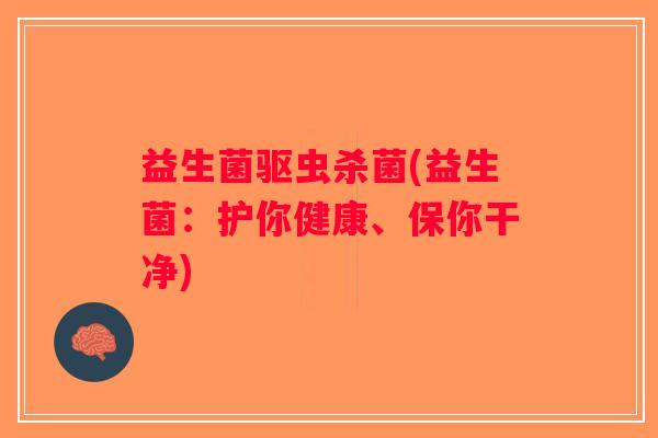 益生菌驱虫杀菌(益生菌：护你健康、保你干净)