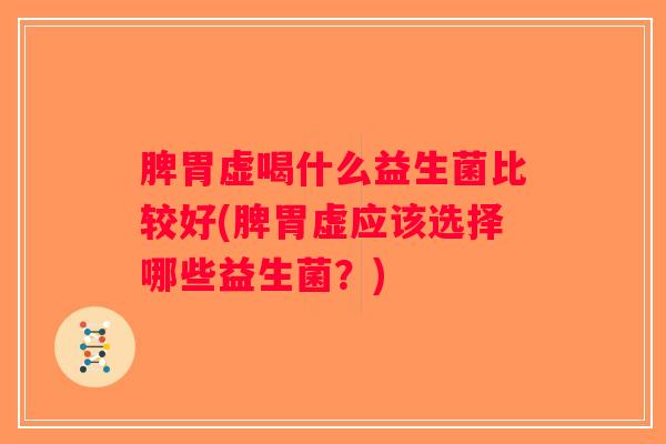 脾胃虚喝什么益生菌比较好(脾胃虚应该选择哪些益生菌？)