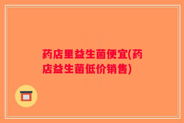 药店里益生菌便宜(药店益生菌低价销售)