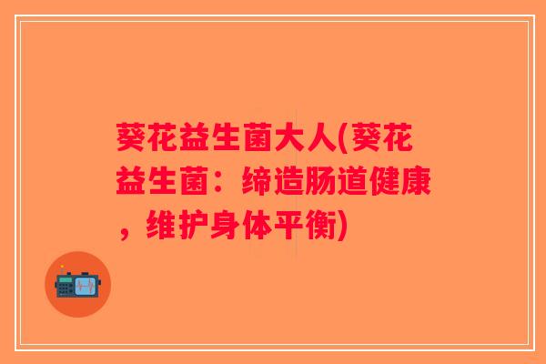 葵花益生菌大人(葵花益生菌:缔造肠道健康,维护身体平衡) 葵花益生菌大人(葵花益生菌:缔造肠道健康,维护身体平衡)