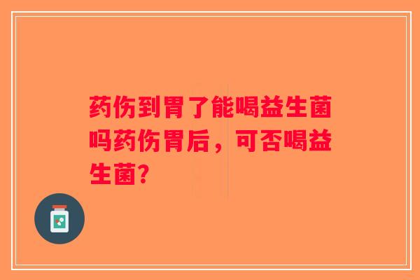 药伤到胃了能喝益生菌吗药伤胃后，可否喝益生菌？