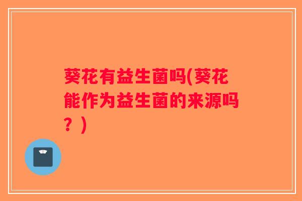 葵花有益生菌吗(葵花能作为益生菌的来源吗?) 葵花有益生菌吗(葵花能作为益生菌的来源吗?)