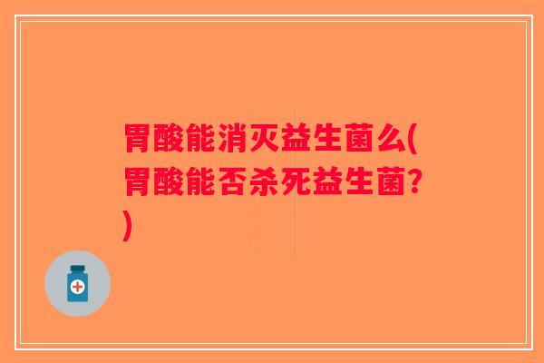 胃酸能消灭益生菌么(胃酸能否杀死益生菌？)