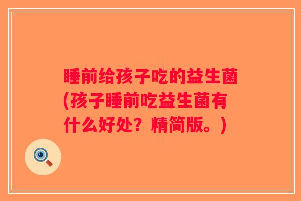睡前给孩子吃的益生菌(孩子睡前吃益生菌有什么好处？精简版。)