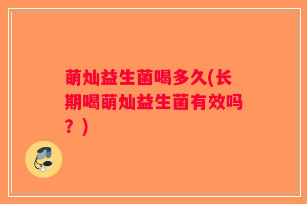 萌灿益生菌喝多久(长期喝萌灿益生菌有效吗？)