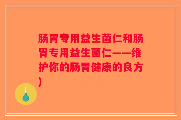 肠胃专用益生菌仁和肠胃专用益生菌仁——维护你的肠胃健康的良方) 肠胃专用益生菌仁和肠胃专用益生菌仁——维护你的肠胃健康的良方)