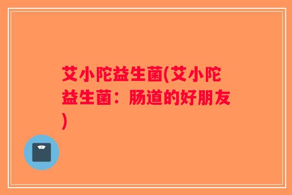 艾小陀益生菌(艾小陀益生菌：肠道的好朋友)