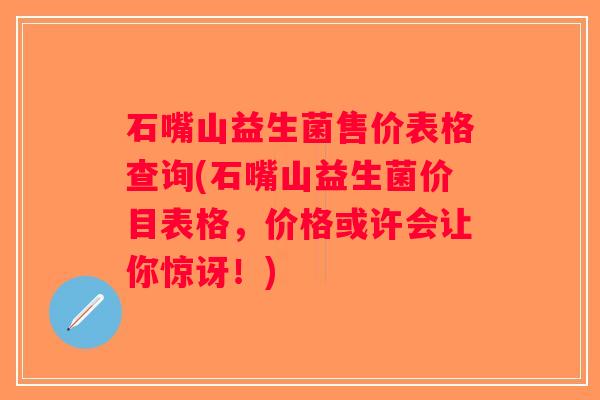 石嘴山益生菌售价表格查询(石嘴山益生菌价目表格，价格或许会让你惊讶！)