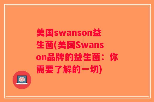 美国swanson益生菌(美国Swanson品牌的益生菌：你需要了解的一切)