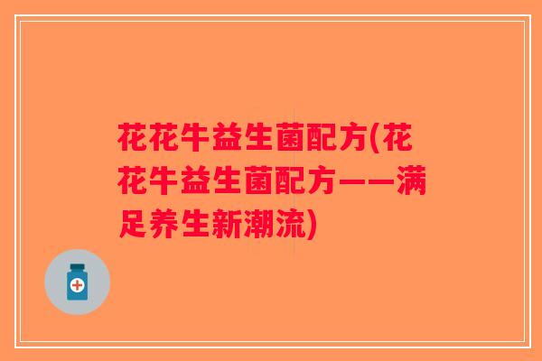花花牛益生菌配方(花花牛益生菌配方——满足养生新潮流) 花花牛益生菌配方(花花牛益生菌配方——满足养生新潮流)