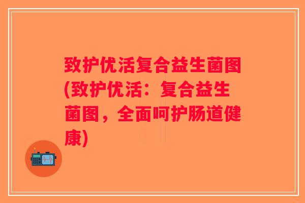 致护优活复合益生菌图(致护优活：复合益生菌图，全面呵护肠道健康)
