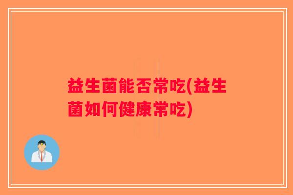 益生菌能否常吃(益生菌如何健康常吃)