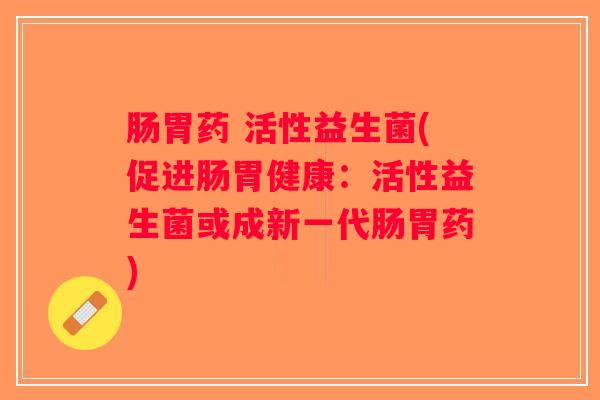 肠胃药 活性益生菌(促进肠胃健康:活性益生菌或成新一代肠胃药) 肠胃药 活性益生菌(促进肠胃健康:活性益生菌或成新一代肠胃药)