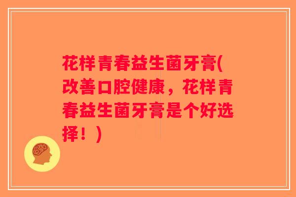 花样青春益生菌牙膏(改善口腔健康，花样青春益生菌牙膏是个好选择！)