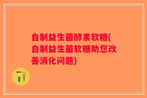 自制益生菌酵素软糖(自制益生菌软糖助您改善消化问题)