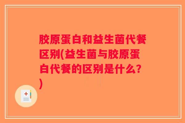 胶原蛋白和益生菌代餐区别(益生菌与胶原蛋白代餐的区别是什么？)