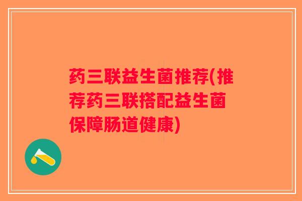 药三联益生菌推荐(推荐药三联搭配益生菌 保障肠道健康)