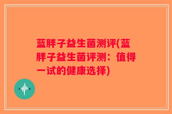 蓝胖子益生菌测评(蓝胖子益生菌评测：值得一试的健康选择)