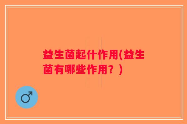 益生菌起什作用(益生菌有哪些作用?) 益生菌起什作用(益生菌有哪些作用?)