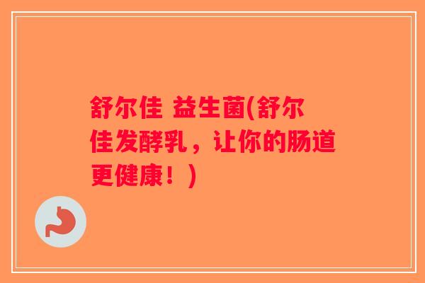 舒尔佳 益生菌(舒尔佳发酵乳,让你的肠道更健康!) 舒尔佳 益生菌(舒尔佳发酵乳,让你的肠道更健康!)