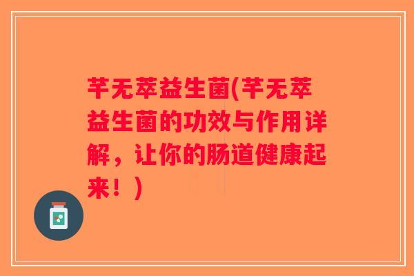 芊无萃益生菌(芊无萃益生菌的功效与作用详解，让你的肠道健康起来！)