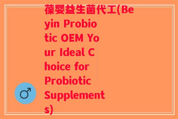 葆婴益生菌代工(Beyin Probiotic OEM Your Ideal Choice for Probiotic Supplements) 葆婴益生菌代工(Beyin Probiotic OEM Your Ideal Choice for Probiotic Supplements)