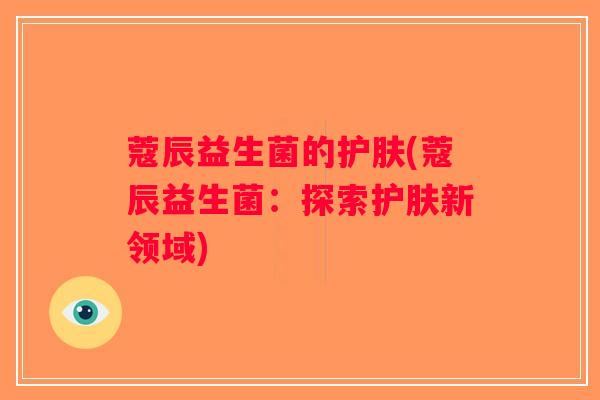 蔻辰益生菌的护肤(蔻辰益生菌：探索护肤新领域)