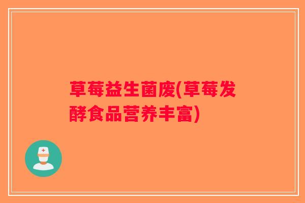 草莓益生菌废(草莓发酵食品营养丰富) 草莓益生菌废(草莓发酵食品营养丰富)