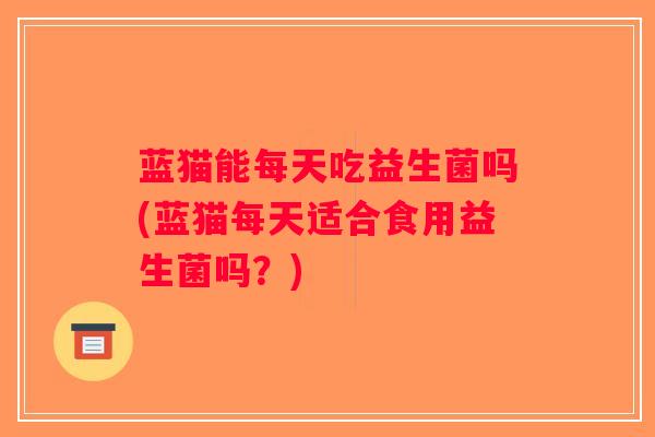 蓝猫能每天吃益生菌吗(蓝猫每天适合食用益生菌吗？)