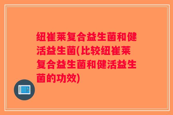 纽崔莱复合益生菌和健活益生菌(比较纽崔莱复合益生菌和健活益生菌的功效)