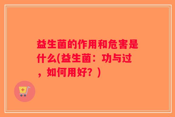 益生菌的作用和危害是什么(益生菌：功与过，如何用好？)
