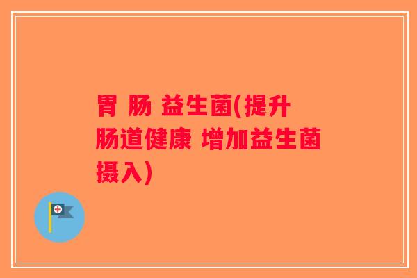胃 肠 益生菌(提升肠道健康 增加益生菌摄入) 胃 肠 益生菌(提升肠道健康 增加益生菌摄入)