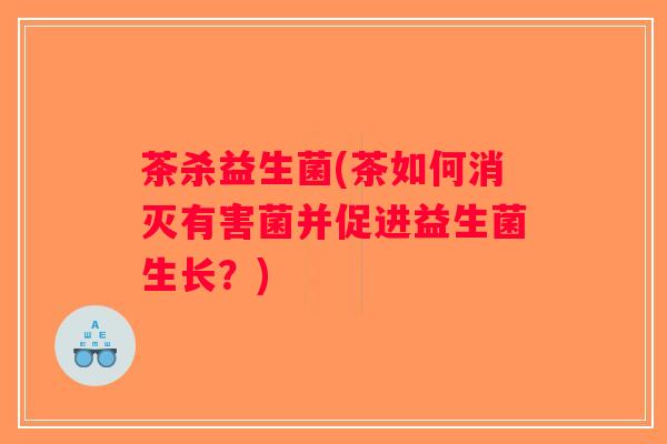 茶杀益生菌(茶如何消灭有害菌并促进益生菌生长？)