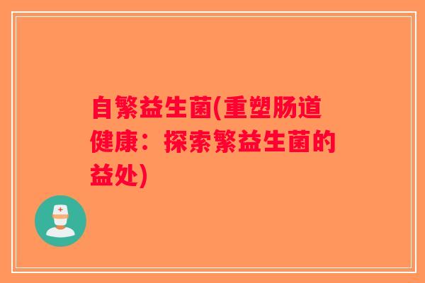 自繁益生菌(重塑肠道健康：探索繁益生菌的益处)